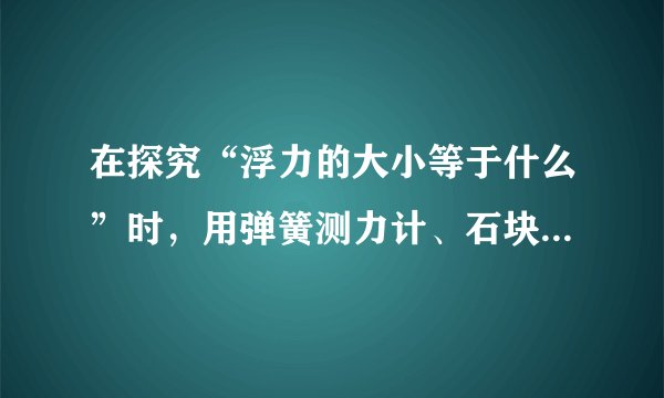 在探究“浮力的大小等于什么”时，用弹簧测力计、石块、烧杯、小桶等进行实验，如图a、b、c是其中的三个