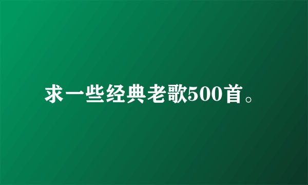 求一些经典老歌500首。