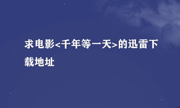 求电影<千年等一天>的迅雷下载地址