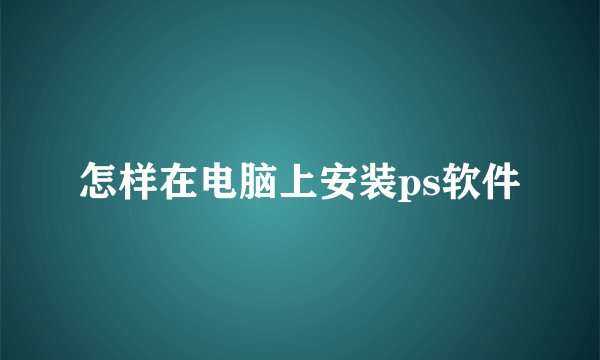 怎样在电脑上安装ps软件
