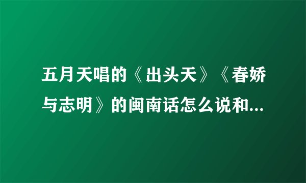 五月天唱的《出头天》《春娇与志明》的闽南话怎么说和怎么发音?
