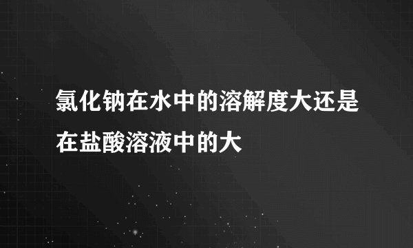 氯化钠在水中的溶解度大还是在盐酸溶液中的大