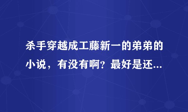 杀手穿越成工藤新一的弟弟的小说，有没有啊？最好是还加入了组织的