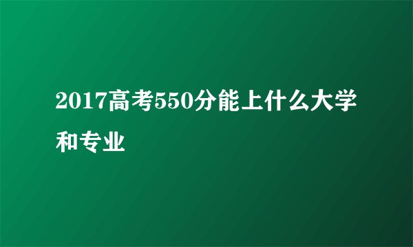 2017高考550分能上什么大学和专业