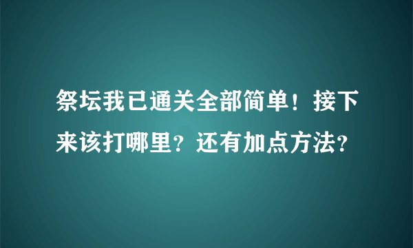 祭坛我已通关全部简单！接下来该打哪里？还有加点方法？
