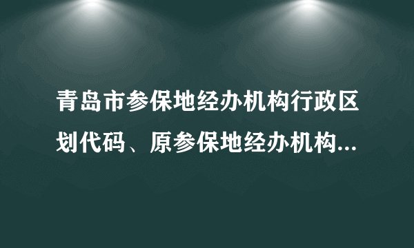 青岛市参保地经办机构行政区划代码、原参保地经办机构名称。在哪查询？