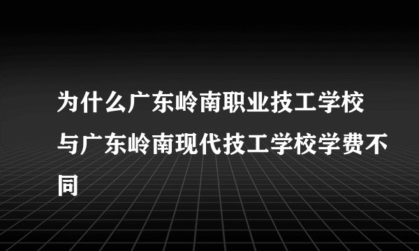 为什么广东岭南职业技工学校与广东岭南现代技工学校学费不同