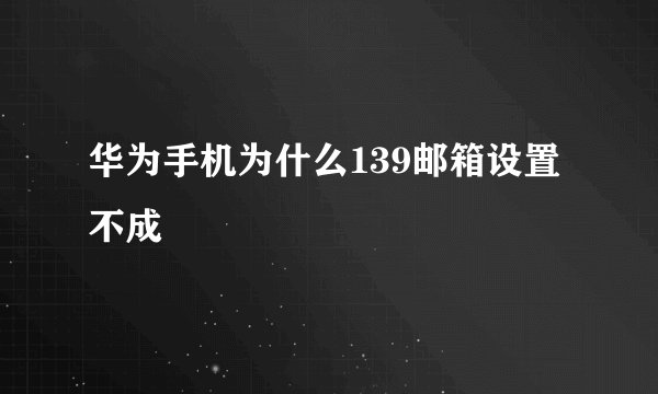 华为手机为什么139邮箱设置不成