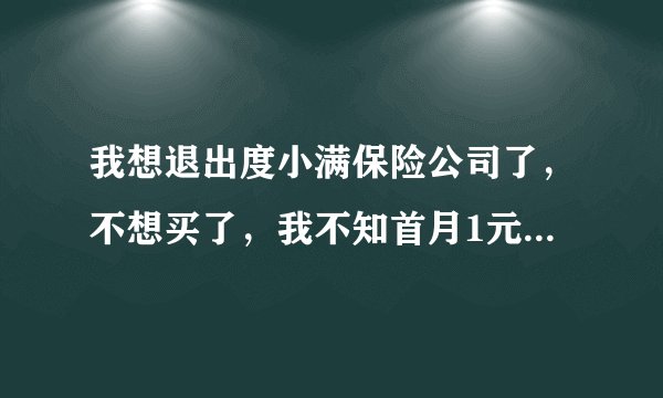 我想退出度小满保险公司了，不想买了，我不知首月1元下个月为是十二元六角，不知你这个月要一百四十二元？