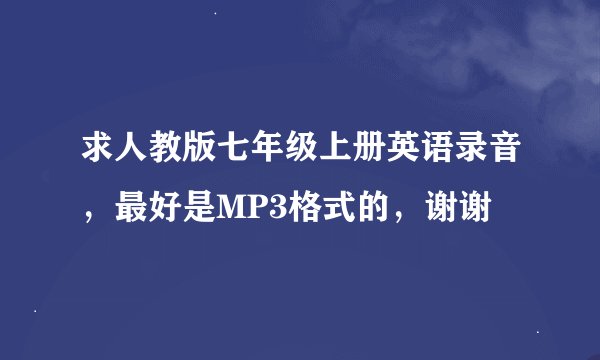 求人教版七年级上册英语录音，最好是MP3格式的，谢谢