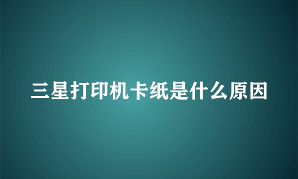 三星打印机卡纸是什么原因