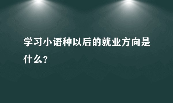 学习小语种以后的就业方向是什么？
