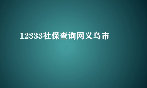 12333社保查询网义乌市