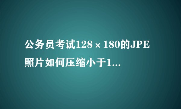 公务员考试128×180的JPE照片如何压缩小于10K？？急！！！