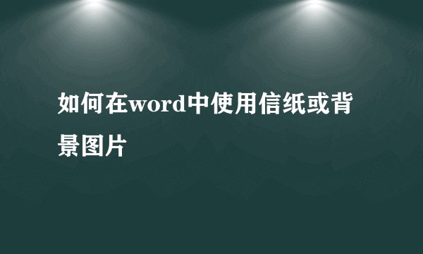 如何在word中使用信纸或背景图片