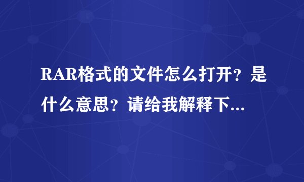 RAR格式的文件怎么打开？是什么意思？请给我解释下，谢谢！