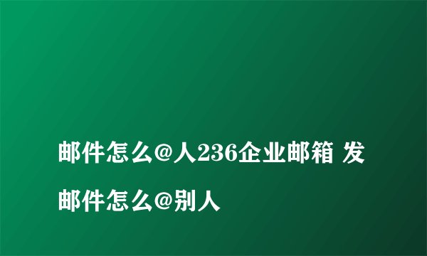 
邮件怎么@人236企业邮箱 发邮件怎么@别人

