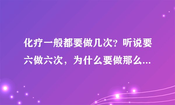 化疗一般都要做几次？听说要六做六次，为什么要做那么多次啊？做一两次，两三次不行么？