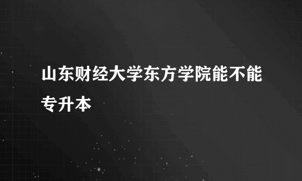山东财经大学东方学院能不能专升本