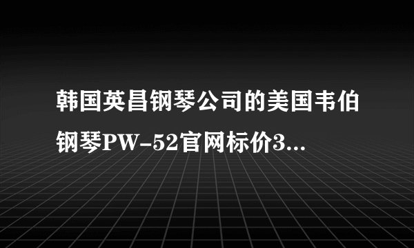 韩国英昌钢琴公司的美国韦伯钢琴PW-52官网标价39700 打折下来33000 美国布