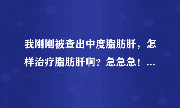 我刚刚被查出中度脂肪肝，怎样治疗脂肪肝啊？急急急！！！跪谢~~~