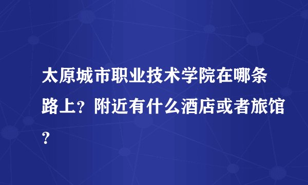 太原城市职业技术学院在哪条路上？附近有什么酒店或者旅馆？