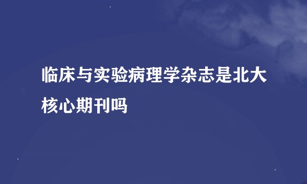 临床与实验病理学杂志是北大核心期刊吗