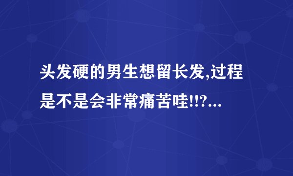 头发硬的男生想留长发,过程是不是会非常痛苦哇!!???????????