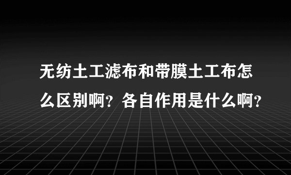 无纺土工滤布和带膜土工布怎么区别啊？各自作用是什么啊？