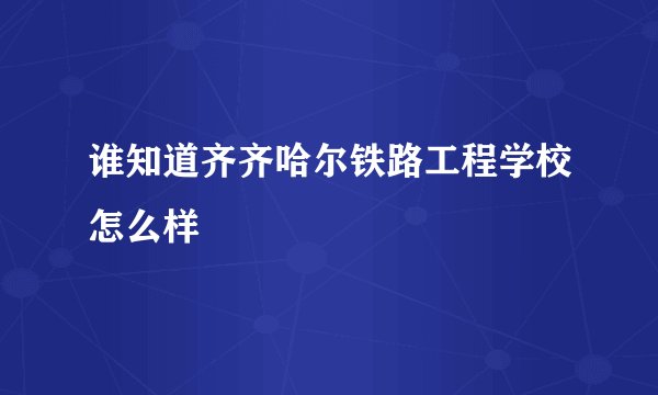 谁知道齐齐哈尔铁路工程学校怎么样