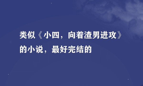 类似《小四，向着渣男进攻》的小说，最好完结的