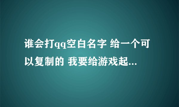 谁会打qq空白名字 给一个可以复制的 我要给游戏起名字。注意要六个字的 而且要不同的空白字符。谢谢