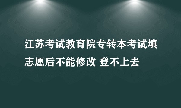 江苏考试教育院专转本考试填志愿后不能修改 登不上去