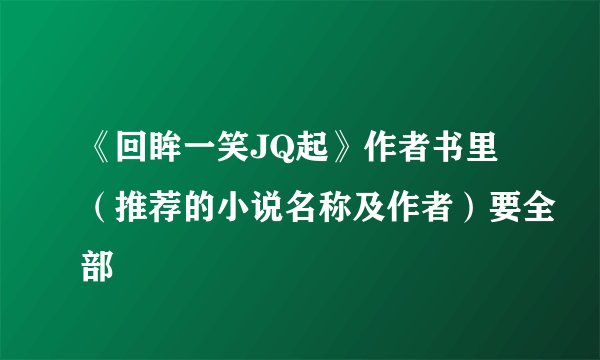 《回眸一笑JQ起》作者书里（推荐的小说名称及作者）要全部