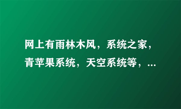 网上有雨林木风，系统之家，青苹果系统，天空系统等，不知道选择哪一款啊。。。。