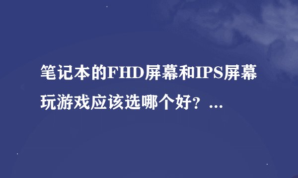 笔记本的FHD屏幕和IPS屏幕玩游戏应该选哪个好？有哪些关于屏幕的重要基础参数需要注意？