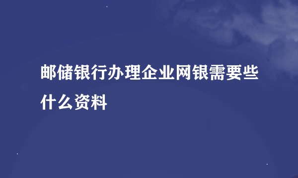 邮储银行办理企业网银需要些什么资料