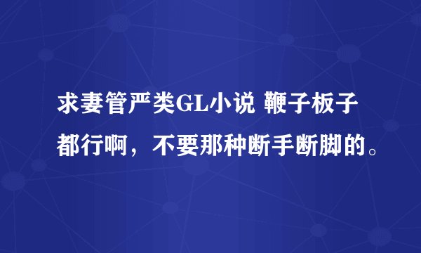 求妻管严类GL小说 鞭子板子都行啊，不要那种断手断脚的。
