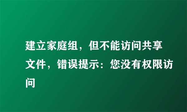 建立家庭组，但不能访问共享文件，错误提示：您没有权限访问