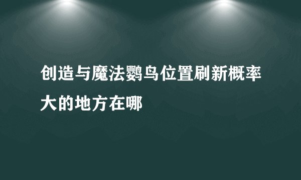 创造与魔法鹦鸟位置刷新概率大的地方在哪