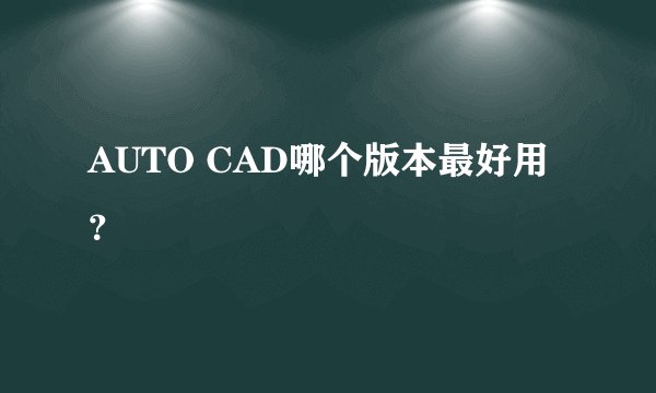 AUTO CAD哪个版本最好用？