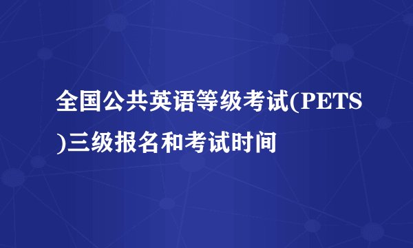 全国公共英语等级考试(PETS)三级报名和考试时间