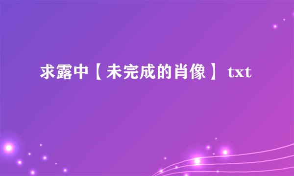 求露中【未完成的肖像】 txt