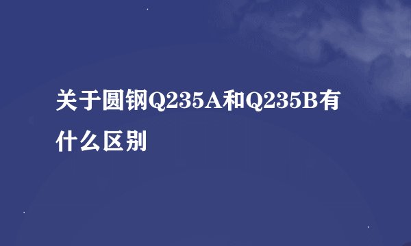 关于圆钢Q235A和Q235B有什么区别