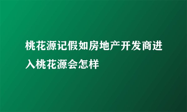 桃花源记假如房地产开发商进入桃花源会怎样