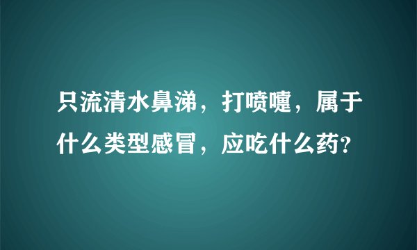 只流清水鼻涕，打喷嚏，属于什么类型感冒，应吃什么药？