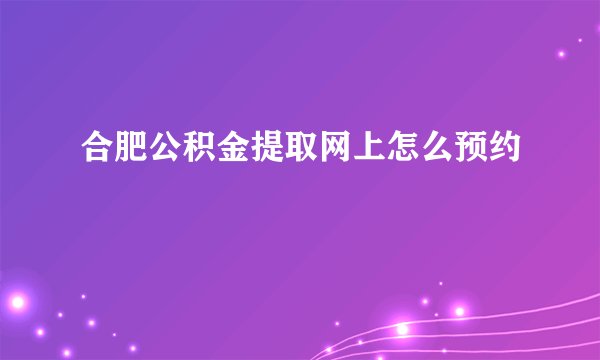 合肥公积金提取网上怎么预约