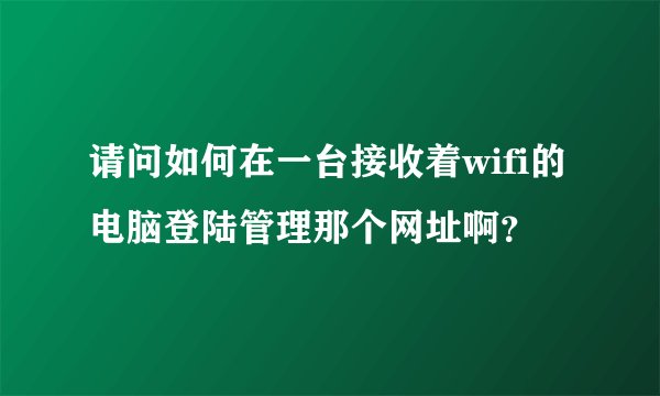 请问如何在一台接收着wifi的电脑登陆管理那个网址啊？