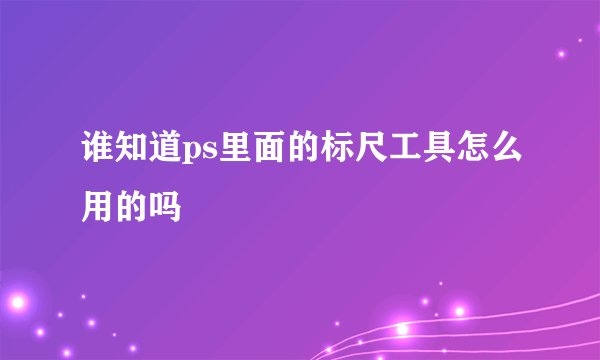 谁知道ps里面的标尺工具怎么用的吗