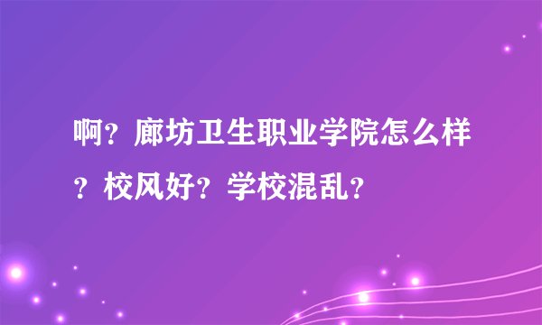 啊？廊坊卫生职业学院怎么样？校风好？学校混乱？